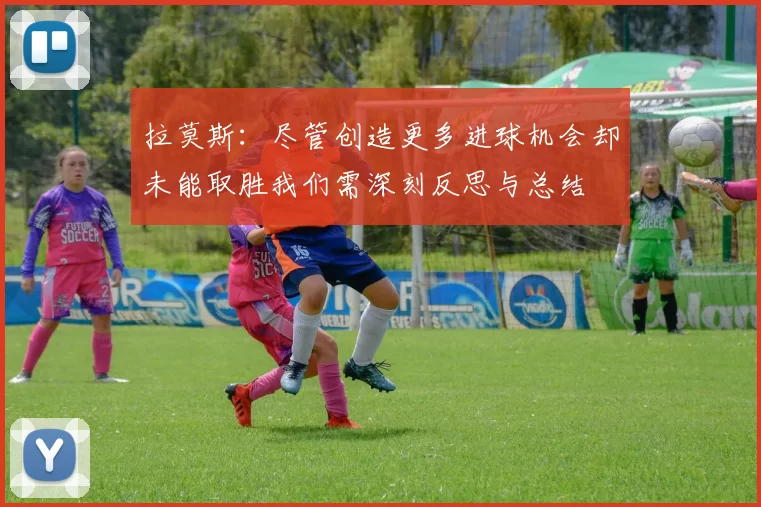 拉莫斯:尽管创造更多进球机会却未能取胜我们需深刻反思与总结
