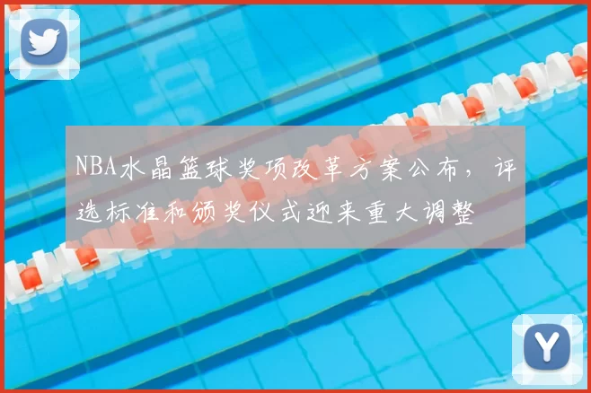 NBA水晶篮球奖项改革方案公布，评选标准和颁奖仪式迎来重大调整