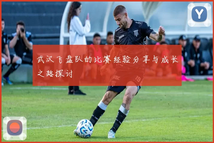 武汉飞盘队的比赛经验分享与成长之路探讨