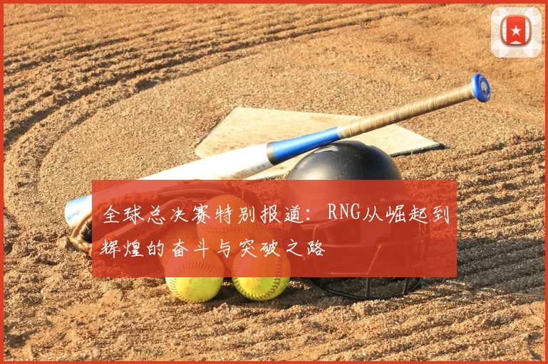 全球总决赛特别报道：RNG从崛起到辉煌的奋斗与突破之路