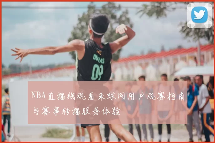 NBA直播线观看来球网用户观赛指南与赛事转播服务体验