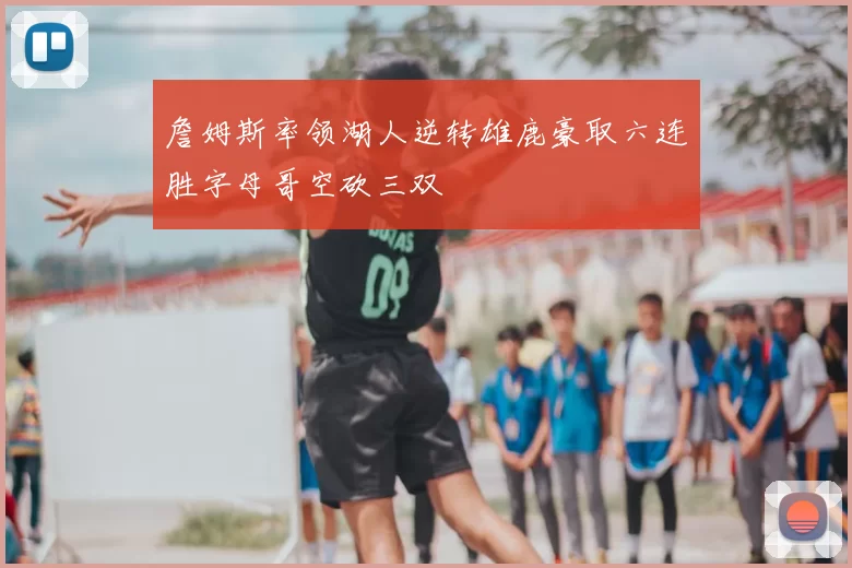 詹姆斯率领湖人逆转雄鹿豪取六连胜字母哥空砍三双