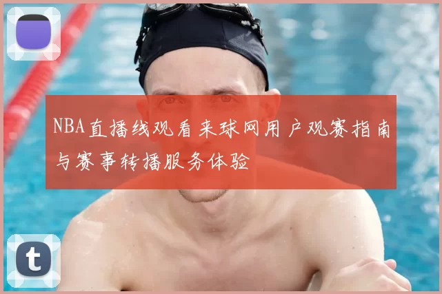 NBA直播线观看来球网用户观赛指南与赛事转播服务体验