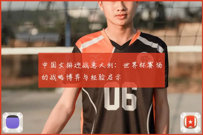 中国女排迎战意大利：世界杯赛场的战略博弈与经验启示