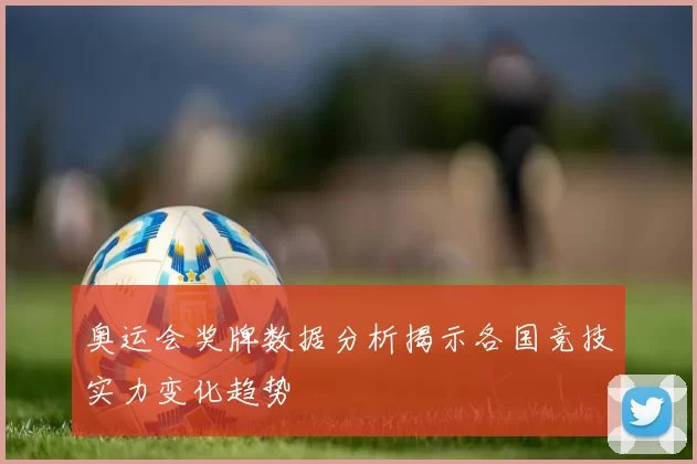 奥运会奖牌数据分析揭示各国竞技实力变化趋势