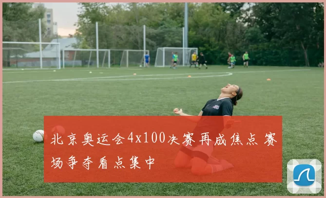 北京奥运会4x100决赛再成焦点 赛场争夺看点集中