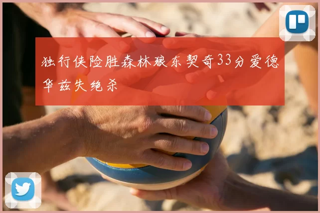 独行侠险胜森林狼东契奇33分爱德华兹失绝杀