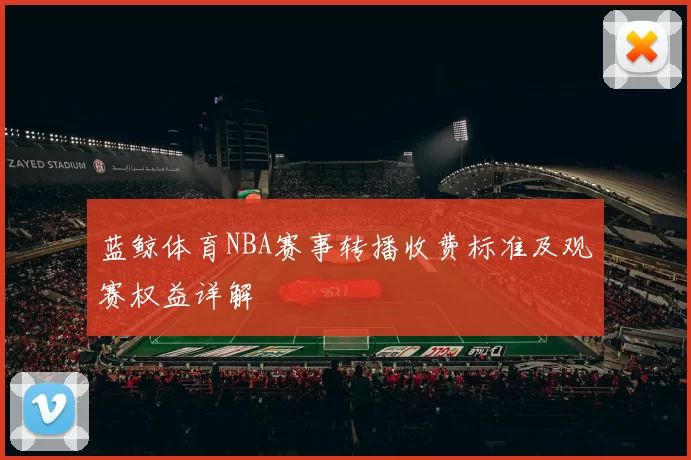 蓝鲸体育NBA赛事转播收费标准及观赛权益详解
