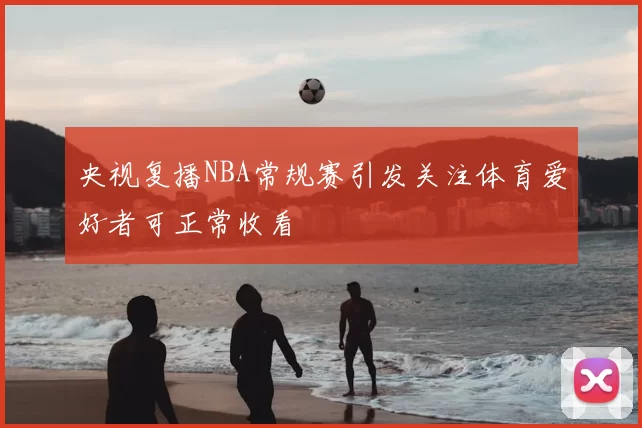 央视复播NBA常规赛引发关注体育爱好者可正常收看