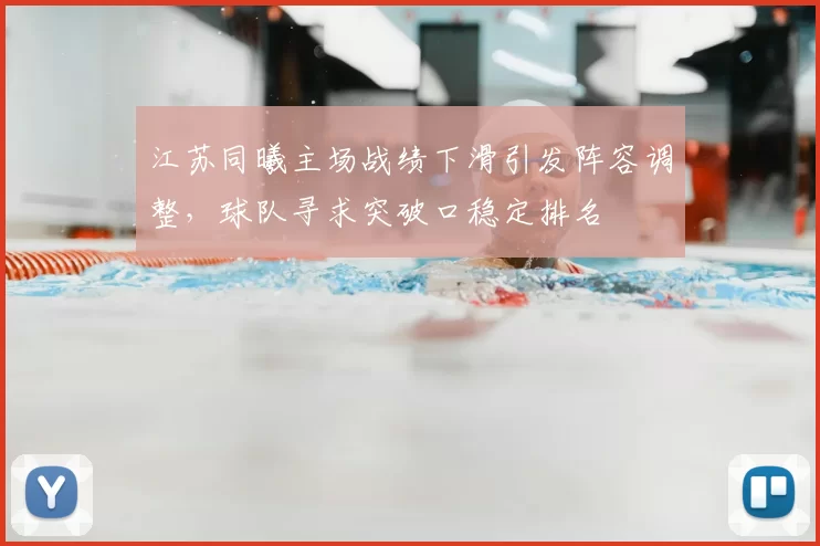 江苏同曦主场战绩下滑引发阵容调整,球队寻求突破口稳定排名