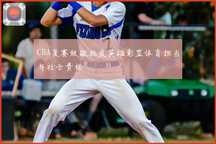 CBA复赛致敬抗疫英雄彰显体育担当与社会责任