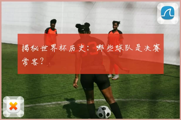 揭秘世界杯历史:哪些球队是决赛常客?
