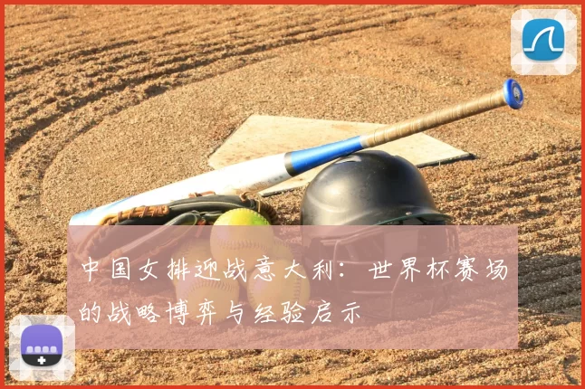 中国女排迎战意大利:世界杯赛场的战略博弈与经验启示