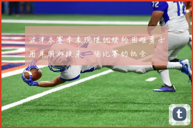 波津本赛季表现堪忧续约困难勇士用库明加换来一场比赛的机会