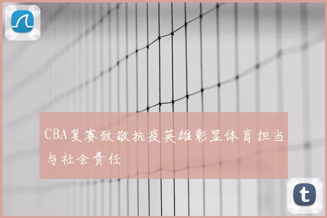 CBA复赛致敬抗疫英雄彰显体育担当与社会责任