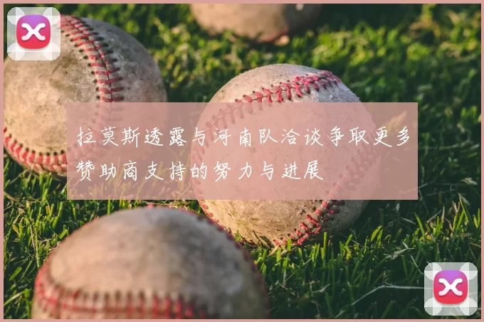 拉莫斯透露与河南队洽谈争取更多赞助商支持的努力与进展
