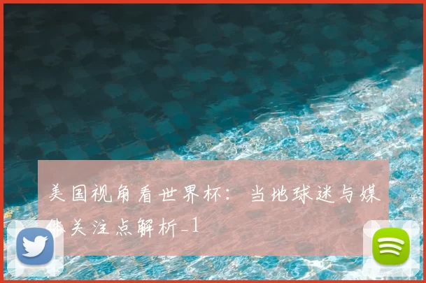 美国视角看世界杯:当地球迷与媒体关注点解析_1
