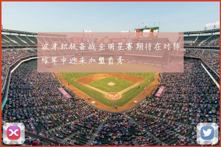 波津积极备战全明星赛期待在对阵绿军中迎来加盟首秀