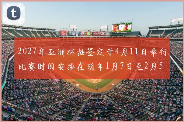 2027年亚洲杯抽签定于4月11日举行比赛时间安排在明年1月7日至2月5日