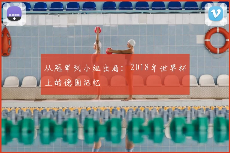从冠军到小组出局：2018年世界杯上的德国记忆