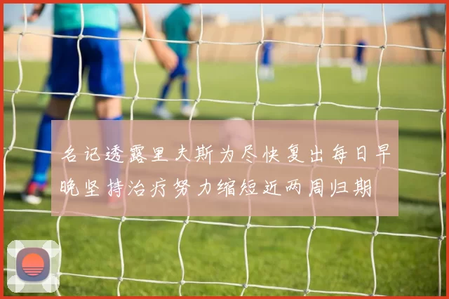 名记透露里夫斯为尽快复出每日早晚坚持治疗努力缩短近两周归期