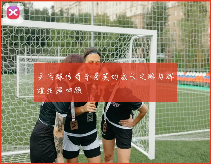 乒乓球传奇李秀英的成长之路与辉煌生涯回顾