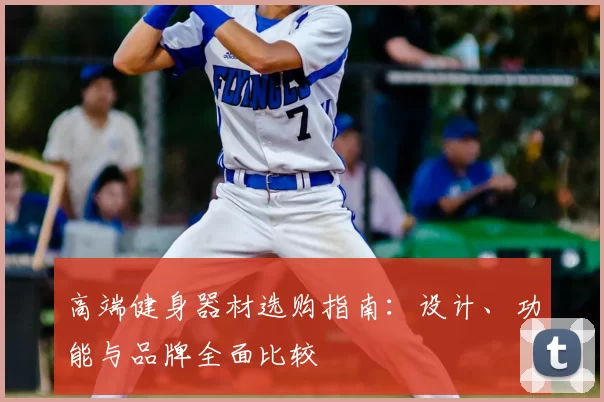高端健身器材选购指南：设计、功能与品牌全面比较