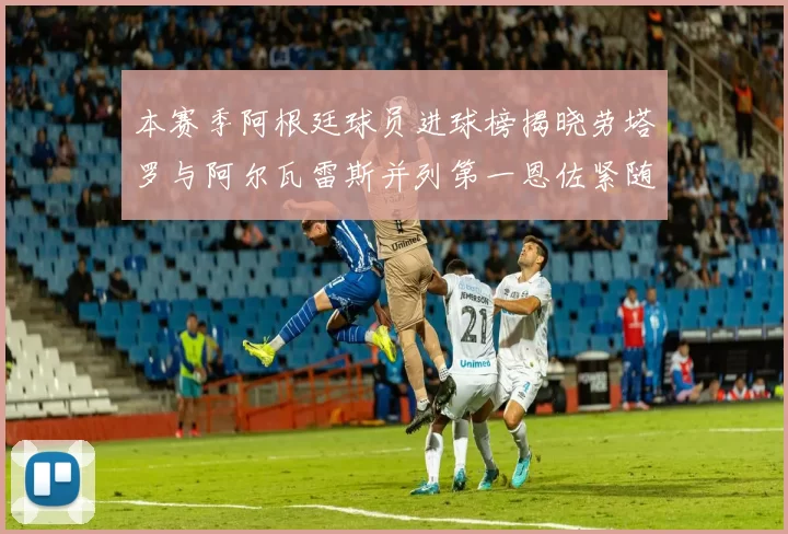 本赛季阿根廷球员进球榜揭晓劳塔罗与阿尔瓦雷斯并列第一恩佐紧随其后