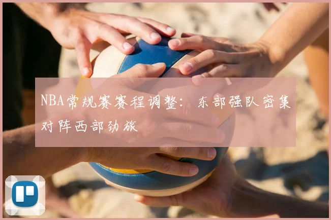 NBA常规赛赛程调整：东部强队密集对阵西部劲旅