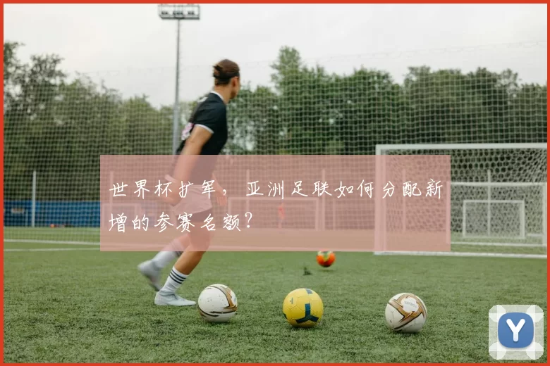 世界杯扩军,亚洲足联如何分配新增的参赛名额?