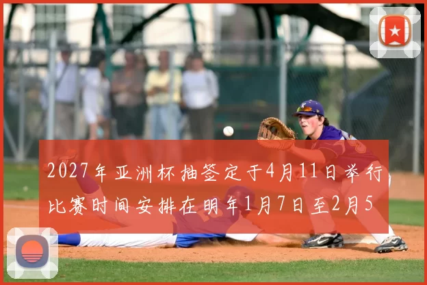 2027年亚洲杯抽签定于4月11日举行比赛时间安排在明年1月7日至2月5日