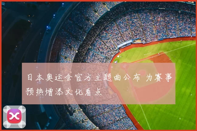 日本奥运会官方主题曲公布 为赛事预热增添文化看点
