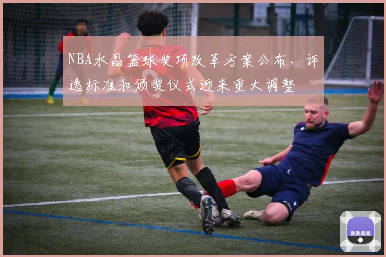 NBA水晶篮球奖项改革方案公布，评选标准和颁奖仪式迎来重大调整