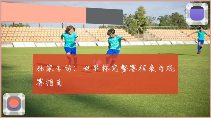 独家专访:世界杯完整赛程表与观赛指南