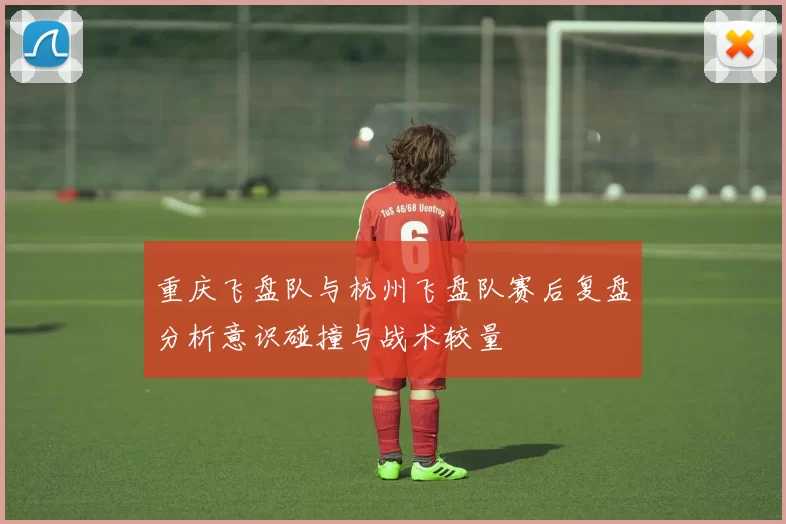 重庆飞盘队与杭州飞盘队赛后复盘分析意识碰撞与战术较量