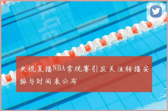 央视复播NBA常规赛引发关注转播安排与时间表公布