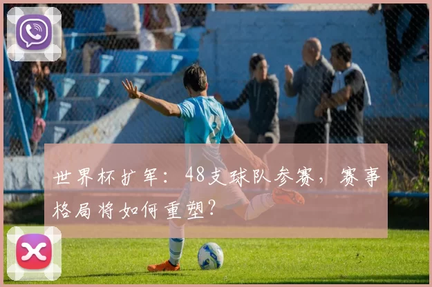 世界杯扩军:48支球队参赛,赛事格局将如何重塑?
