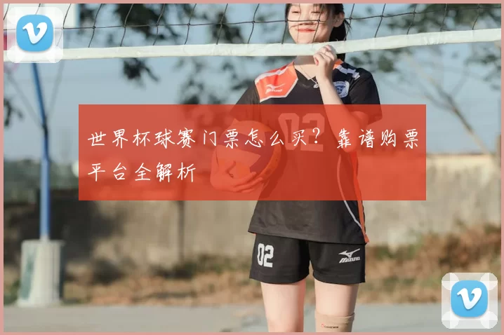 世界杯球赛门票怎么买？靠谱购票平台全解析