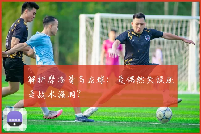 解析摩洛哥乌龙球:是偶然失误还是战术漏洞?