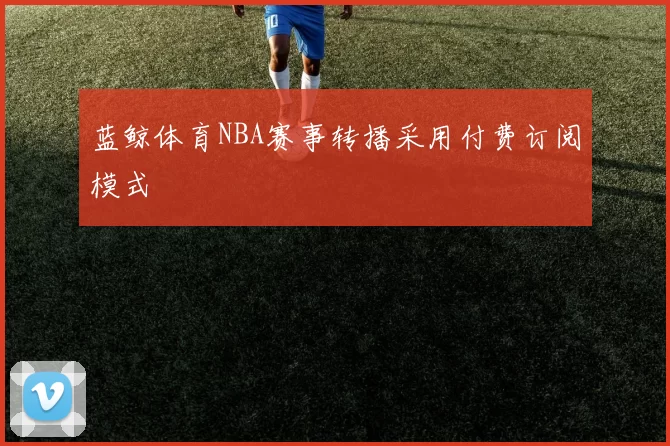 蓝鲸体育NBA赛事转播采用付费订阅模式
