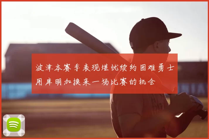 波津本赛季表现堪忧续约困难勇士用库明加换来一场比赛的机会