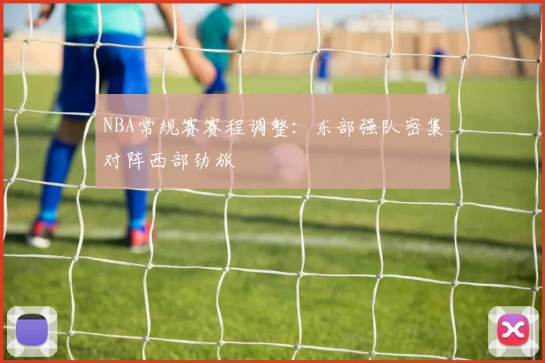 NBA常规赛赛程调整：东部强队密集对阵西部劲旅