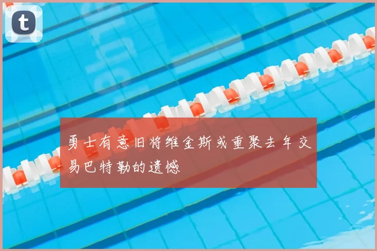 勇士有意旧将维金斯或重聚去年交易巴特勒的遗憾