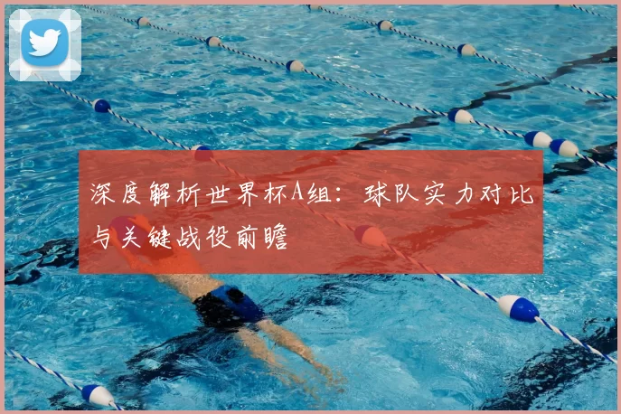 深度解析世界杯A组:球队实力对比与关键战役前瞻