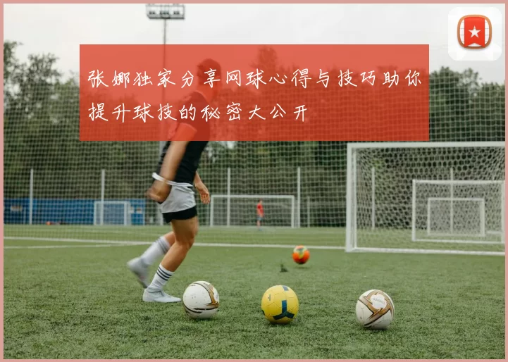 张娜独家分享网球心得与技巧助你提升球技的秘密大公开