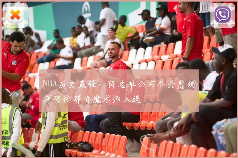 NBA历史最强一阵名单公布乔丹詹姆斯领衔邓肯魔术师入选