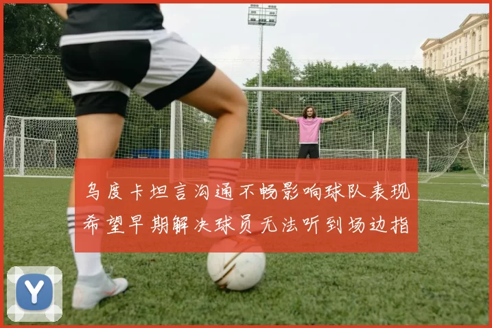 乌度卡坦言沟通不畅影响球队表现希望早期解决球员无法听到场边指令