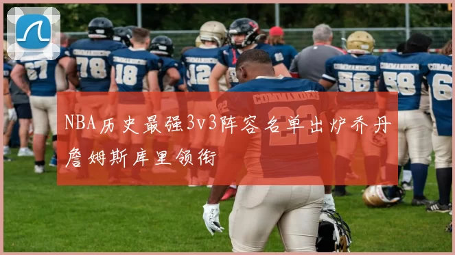 NBA历史最强3v3阵容名单出炉乔丹詹姆斯库里领衔