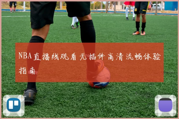 NBA直播线观看无插件高清流畅体验指南