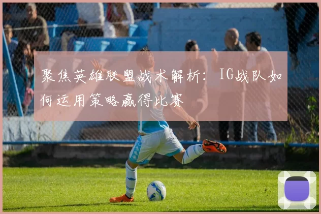 聚焦英雄联盟战术解析:IG战队如何运用策略赢得比赛